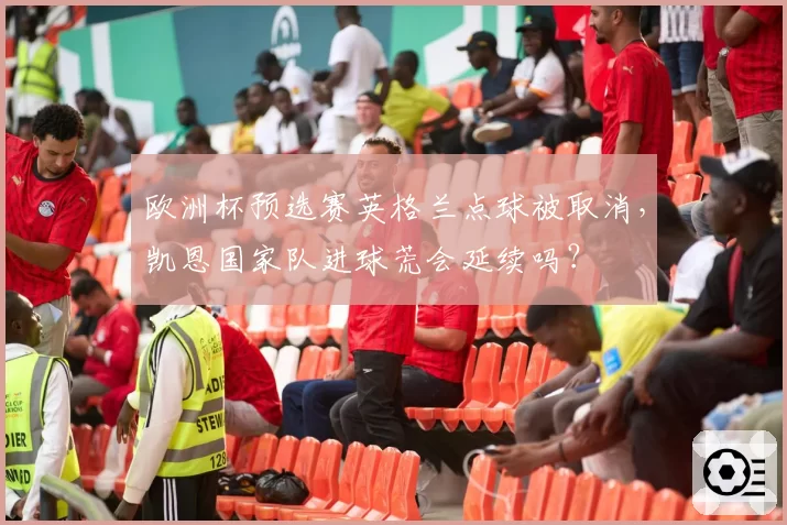 欧洲杯预选赛英格兰点球被取消，凯恩国家队进球荒会延续吗？
