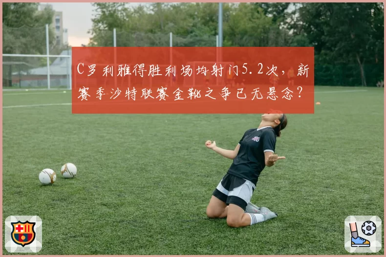 C罗利雅得胜利场均射门5.2次，新赛季沙特联赛金靴之争已无悬念？