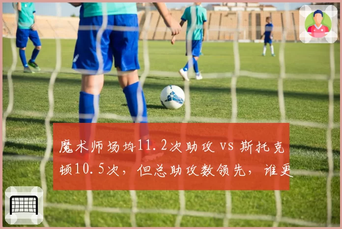 魔术师场均11.2次助攻 vs 斯托克顿10.5次，但总助攻数领先，谁更伟大？