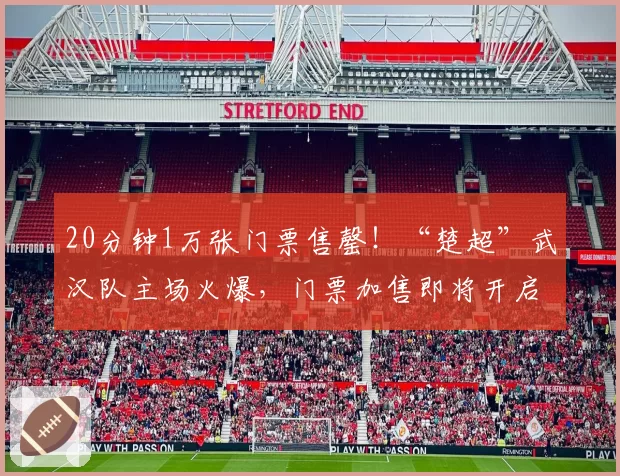 20分钟1万张门票售罄!“楚超”武汉队主场火爆,门票加售即将开启