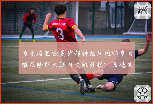 马竞格里兹曼背部神经压迫vs皇马维尼修斯大腿内收肌劳损:马德里双雄锋线康复赛跑