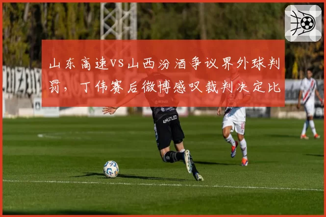 山东高速vs山西汾酒争议界外球判罚，丁伟赛后微博感叹裁判决定比赛
