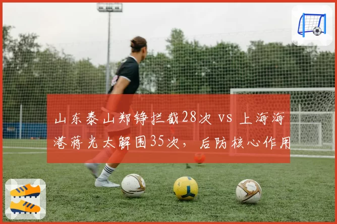 山东泰山郑铮拦截28次 vs 上海海港蒋光太解围35次，后防核心作用对比