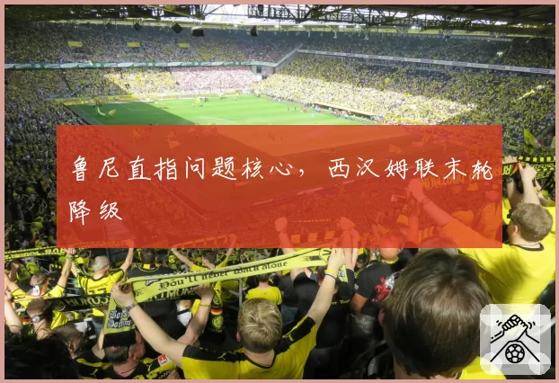 鲁尼直指问题核心，西汉姆联末轮降级