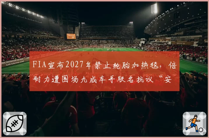 FIA宣布2027年禁止轮胎加热毯，倍耐力遭围场九成车手联名抗议“安全谎言”