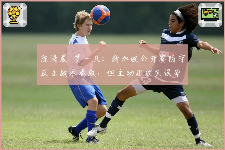 陈清晨_贾一凡：新加坡公开赛防守反击战术奏效，但主动进攻失误率高达28%