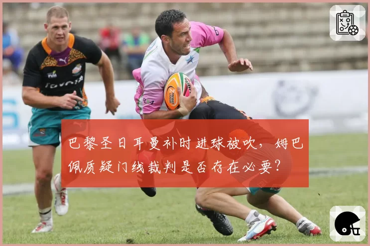 巴黎圣日耳曼补时进球被吹，姆巴佩质疑门线裁判是否存在必要？