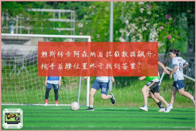 赖斯转会阿森纳后拦截数据飙升，枪手后腰位置终于找到答案？