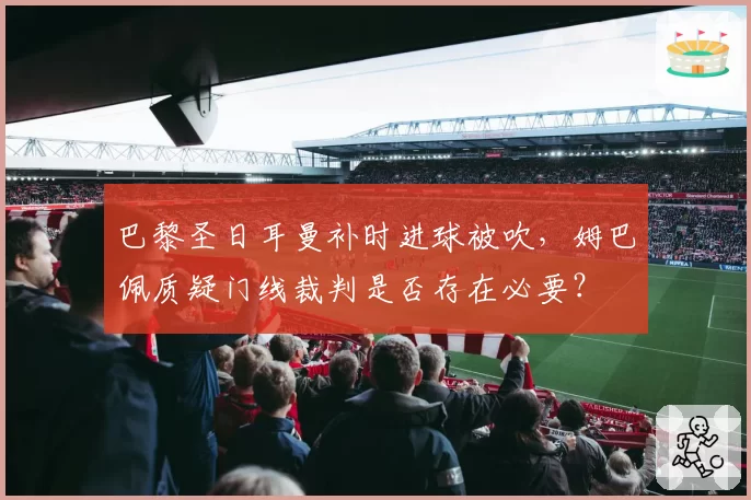 巴黎圣日耳曼补时进球被吹，姆巴佩质疑门线裁判是否存在必要？
