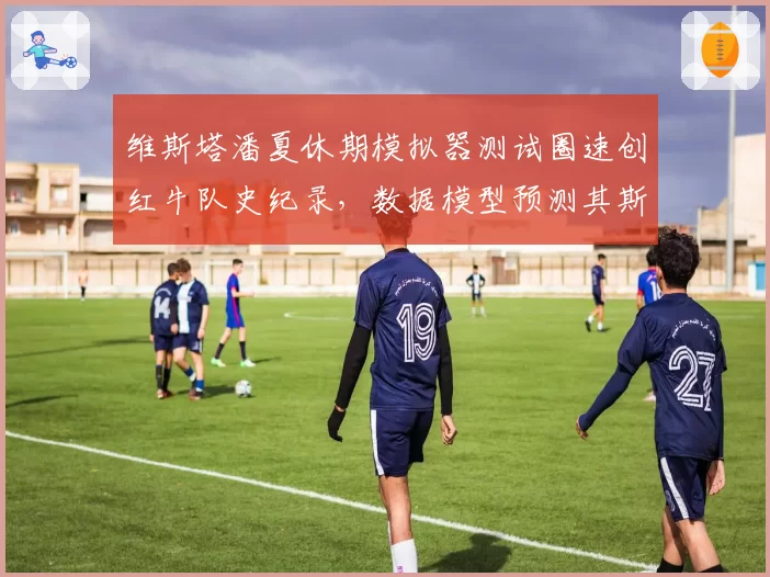 维斯塔潘夏休期模拟器测试圈速创红牛队史纪录,数据模型预测其斯帕站可延续连胜势头
