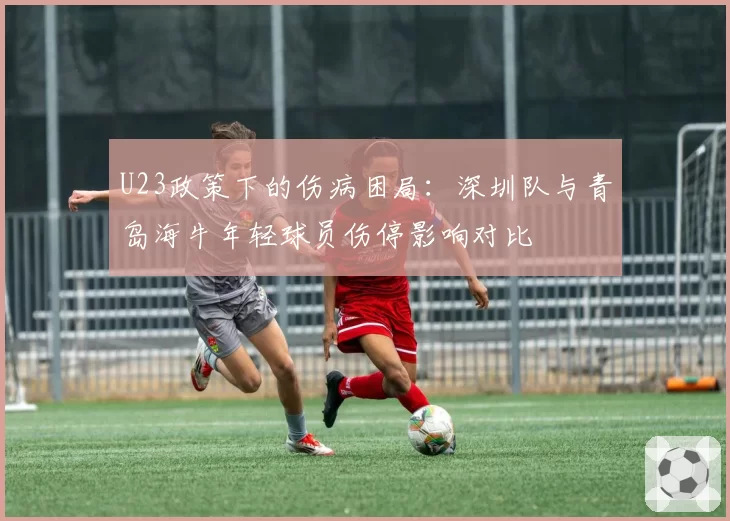 U23政策下的伤病困局：深圳队与青岛海牛年轻球员伤停影响对比