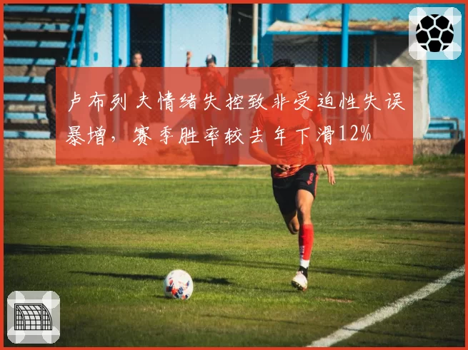 卢布列夫情绪失控致非受迫性失误暴增，赛季胜率较去年下滑12%