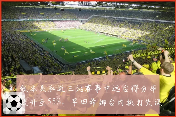 张本美和近三站赛事中远台得分率提升至55%，早田希娜台内挑打失误率上升