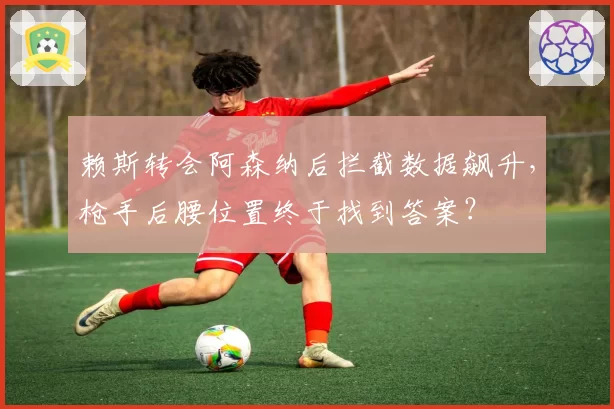 赖斯转会阿森纳后拦截数据飙升，枪手后腰位置终于找到答案？