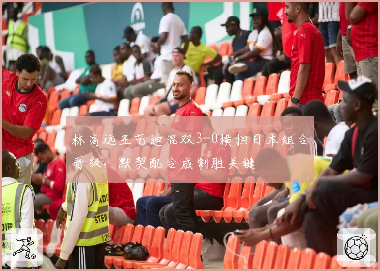 林高远王艺迪混双3-0横扫日本组合晋级,默契配合成制胜关键