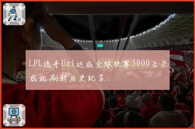 LPL选手Uzi达成全球联赛3000击杀成就 刷新历史纪录